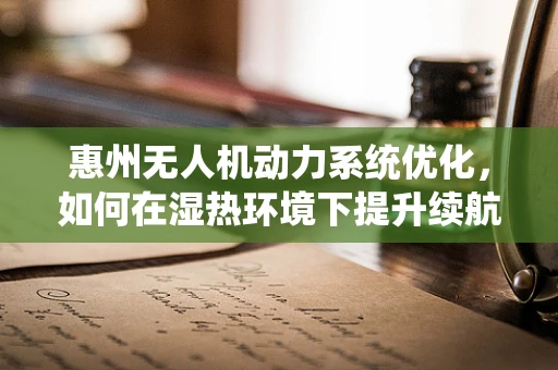 惠州无人机动力系统优化，如何在湿热环境下提升续航能力？