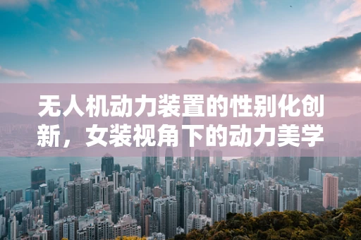 无人机动力装置的性别化创新，女装视角下的动力美学