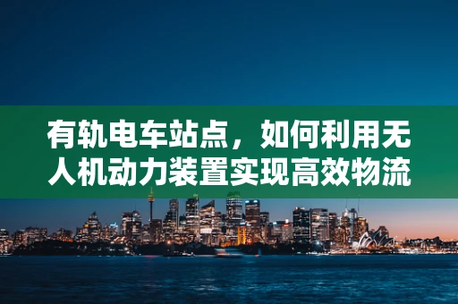 有轨电车站点，如何利用无人机动力装置实现高效物流配送？