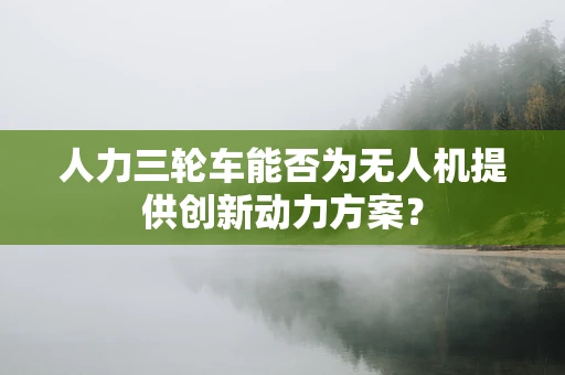 人力三轮车能否为无人机提供创新动力方案？