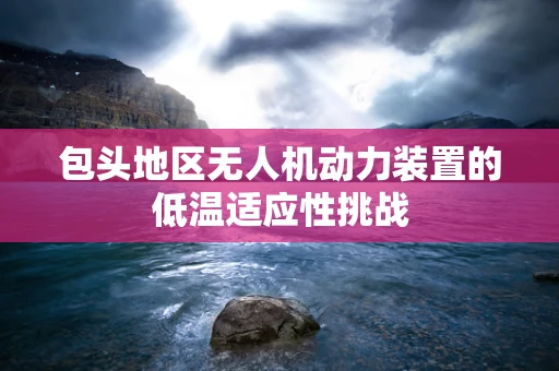 包头地区无人机动力装置的低温适应性挑战