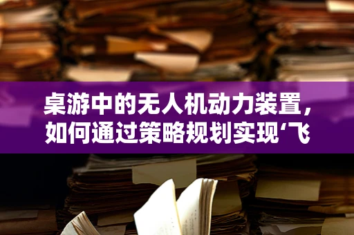 桌游中的无人机动力装置，如何通过策略规划实现‘飞行’胜利？