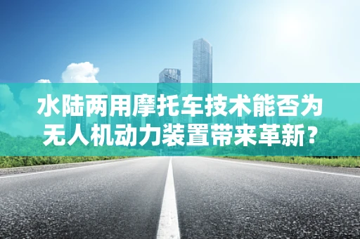 水陆两用摩托车技术能否为无人机动力装置带来革新？