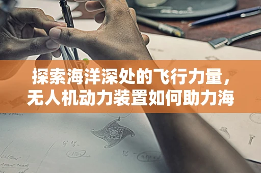 探索海洋深处的飞行力量，无人机动力装置如何助力海洋资源开发？
