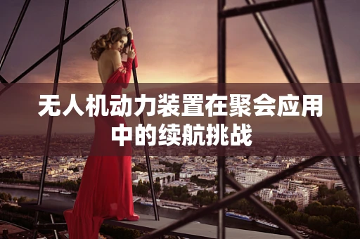无人机动力装置在聚会应用中的续航挑战