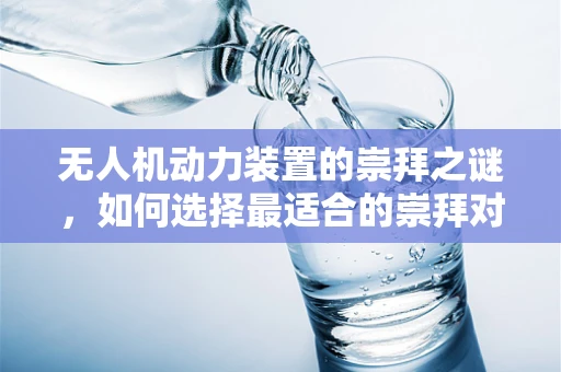 无人机动力装置的崇拜之谜，如何选择最适合的崇拜对象？