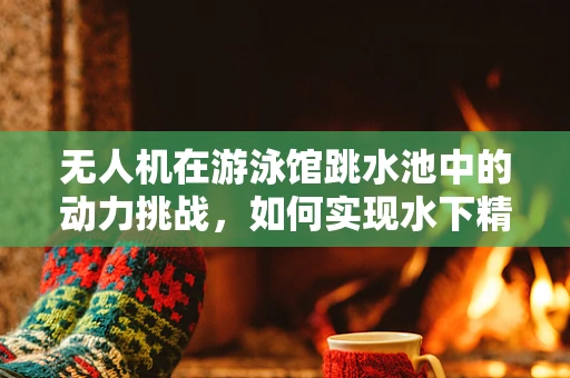 无人机在游泳馆跳水池中的动力挑战，如何实现水下精准操控？