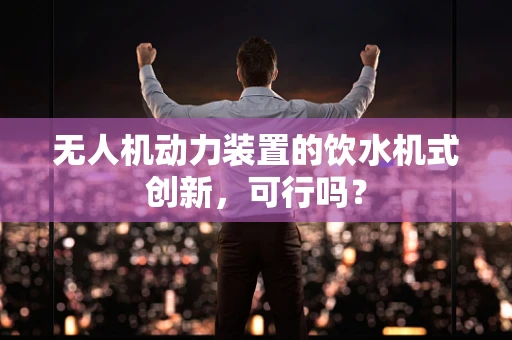 无人机动力装置的饮水机式创新，可行吗？