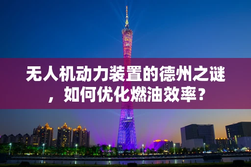 无人机动力装置的德州之谜，如何优化燃油效率？