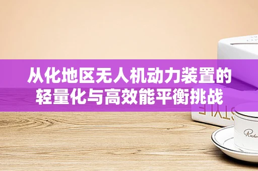 从化地区无人机动力装置的轻量化与高效能平衡挑战