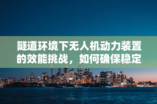 隧道环境下无人机动力装置的效能挑战，如何确保稳定飞行？