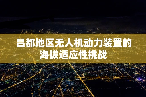 昌都地区无人机动力装置的海拔适应性挑战
