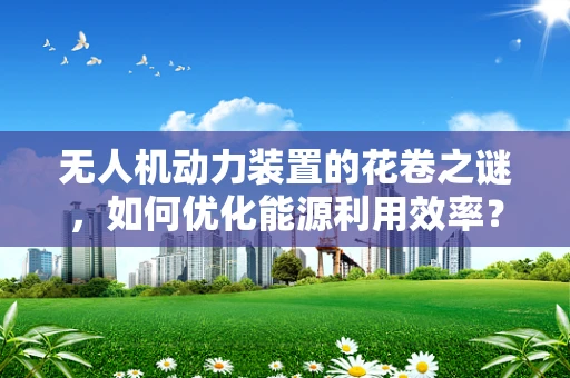 无人机动力装置的花卷之谜，如何优化能源利用效率？