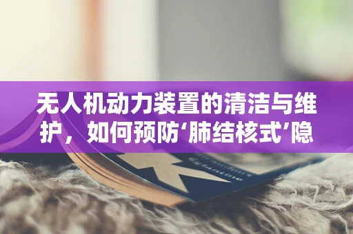 无人机动力装置的清洁与维护，如何预防‘肺结核式’隐患？