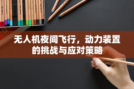 无人机夜间飞行，动力装置的挑战与应对策略