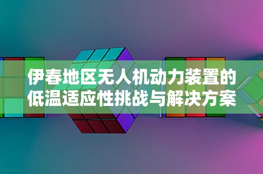 伊春地区无人机动力装置的低温适应性挑战与解决方案