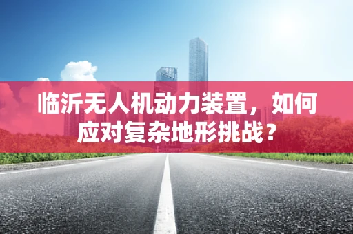 临沂无人机动力装置，如何应对复杂地形挑战？