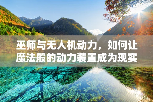 巫师与无人机动力，如何让魔法般的动力装置成为现实？