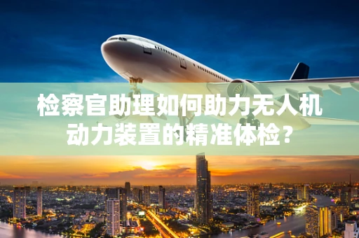 检察官助理如何助力无人机动力装置的精准体检？