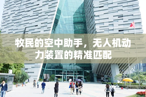 牧民的空中助手，无人机动力装置的精准匹配