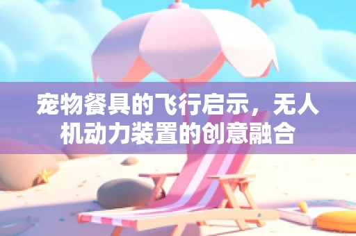 宠物餐具的飞行启示，无人机动力装置的创意融合