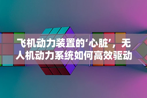 飞机动力装置的‘心脏’，无人机动力系统如何高效驱动飞行？