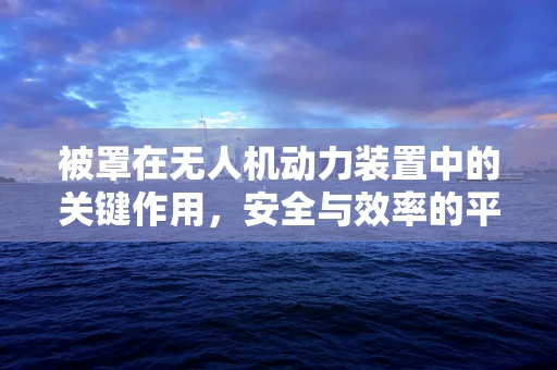 被罩在无人机动力装置中的关键作用，安全与效率的平衡