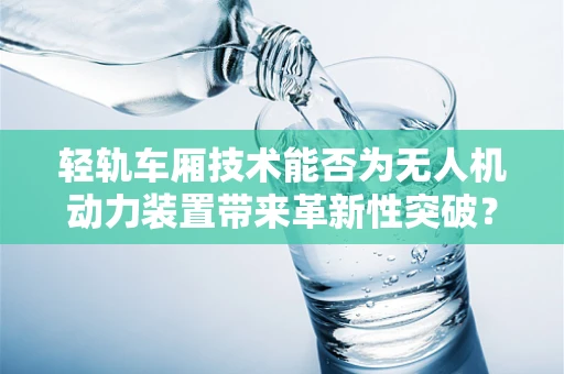 轻轨车厢技术能否为无人机动力装置带来革新性突破？