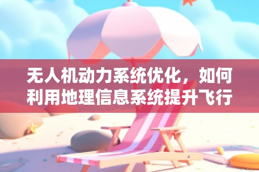 无人机动力系统优化，如何利用地理信息系统提升飞行效率？