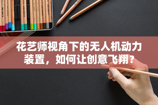 花艺师视角下的无人机动力装置，如何让创意飞翔？