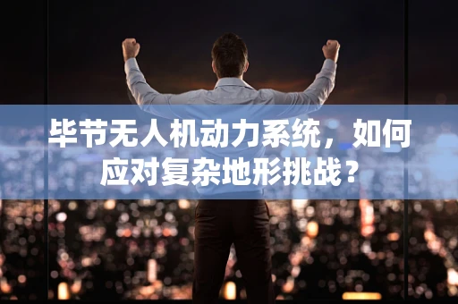 毕节无人机动力系统，如何应对复杂地形挑战？