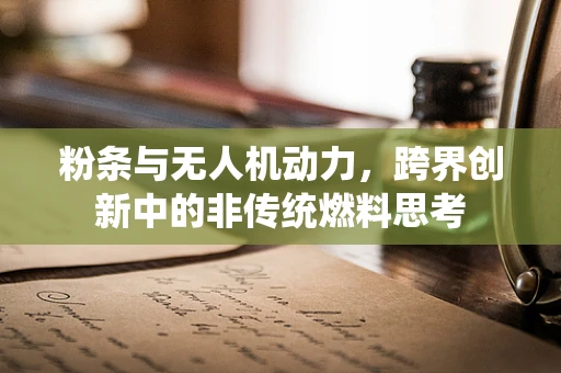 粉条与无人机动力，跨界创新中的非传统燃料思考