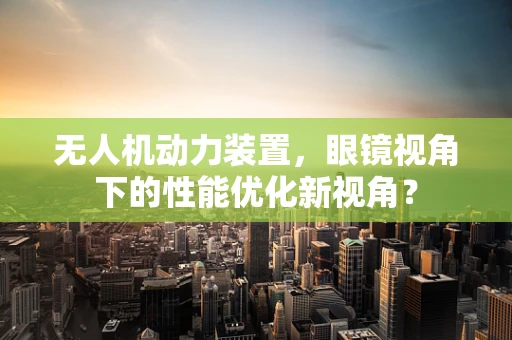 无人机动力装置，眼镜视角下的性能优化新视角？