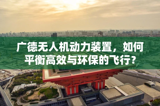 广德无人机动力装置，如何平衡高效与环保的飞行？