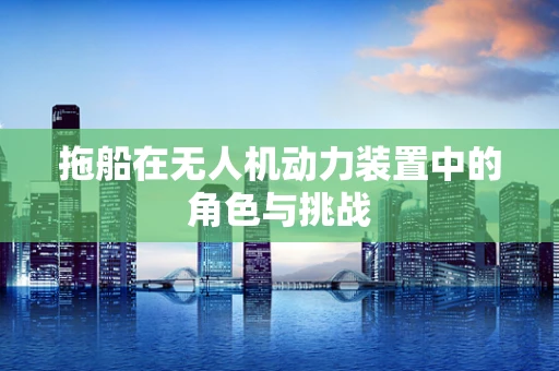 拖船在无人机动力装置中的角色与挑战