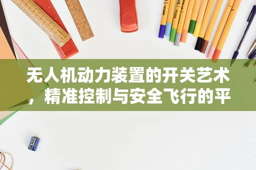 无人机动力装置的开关艺术，精准控制与安全飞行的平衡