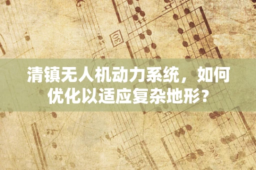 清镇无人机动力系统，如何优化以适应复杂地形？