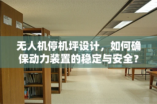 无人机停机坪设计，如何确保动力装置的稳定与安全？