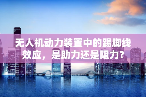 无人机动力装置中的踢脚线效应，是助力还是阻力？
