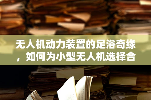无人机动力装置的足浴奇缘，如何为小型无人机选择合适的足部保养方案？