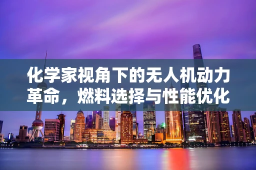 化学家视角下的无人机动力革命，燃料选择与性能优化的奥秘