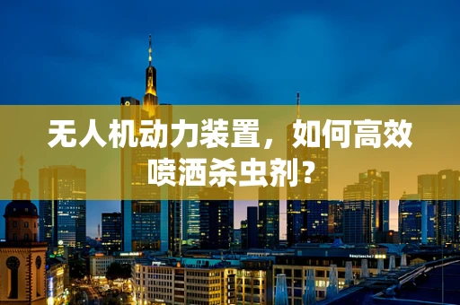 无人机动力装置，如何高效喷洒杀虫剂？