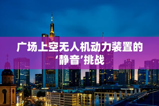 广场上空无人机动力装置的‘静音’挑战