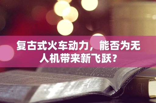 复古式火车动力，能否为无人机带来新飞跃？