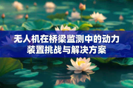 无人机在桥梁监测中的动力装置挑战与解决方案