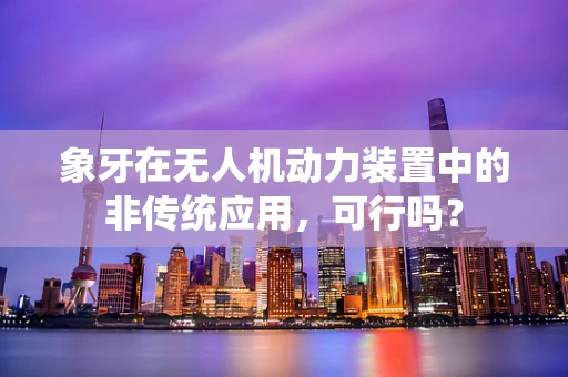 象牙在无人机动力装置中的非传统应用，可行吗？