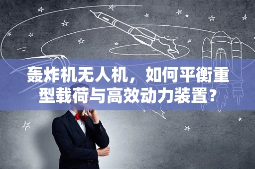 轰炸机无人机，如何平衡重型载荷与高效动力装置？