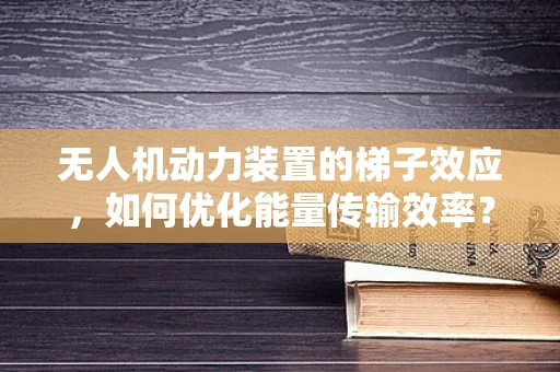 无人机动力装置的梯子效应，如何优化能量传输效率？