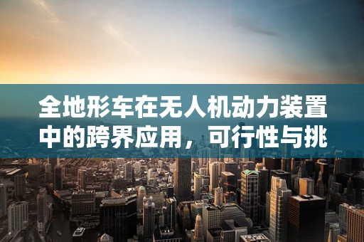 全地形车在无人机动力装置中的跨界应用，可行性与挑战？