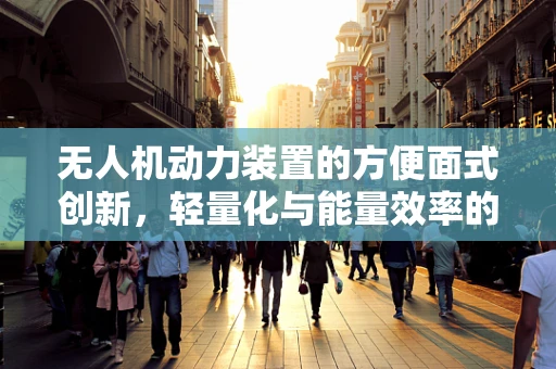 无人机动力装置的方便面式创新，轻量化与能量效率的巧妙平衡？